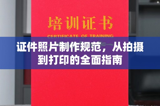 犍为证件照片制作规范，从拍摄到打印的全面指南